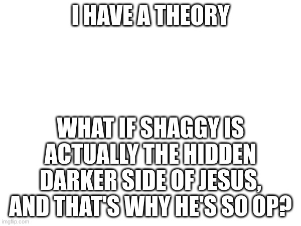 I HAVE A THEORY; WHAT IF SHAGGY IS ACTUALLY THE HIDDEN DARKER SIDE OF JESUS, AND THAT'S WHY HE'S SO OP? | made w/ Imgflip meme maker