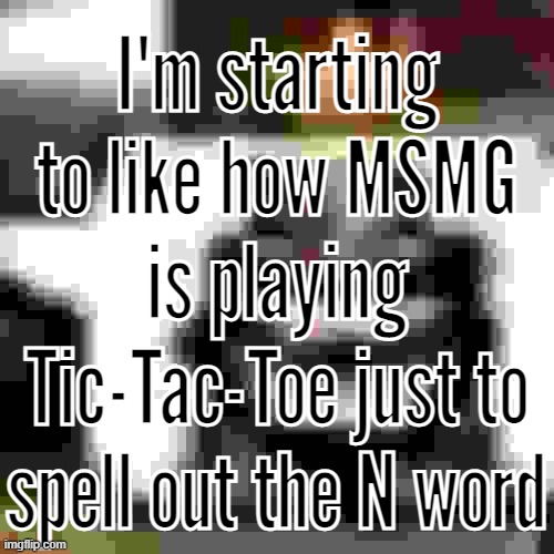 also yes I said "n word" instead of "n wodr" you may let out the tears | I'm starting to like how MSMG is playing Tic-Tac-Toe just to spell out the N word | made w/ Imgflip meme maker