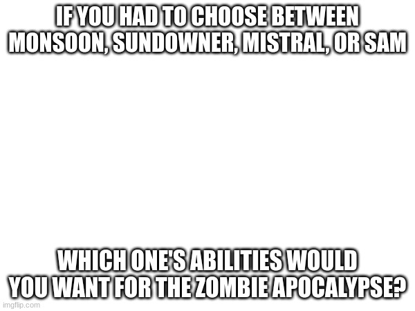 i'd have to go for Monsoon on this one | IF YOU HAD TO CHOOSE BETWEEN MONSOON, SUNDOWNER, MISTRAL, OR SAM; WHICH ONE'S ABILITIES WOULD YOU WANT FOR THE ZOMBIE APOCALYPSE? | made w/ Imgflip meme maker