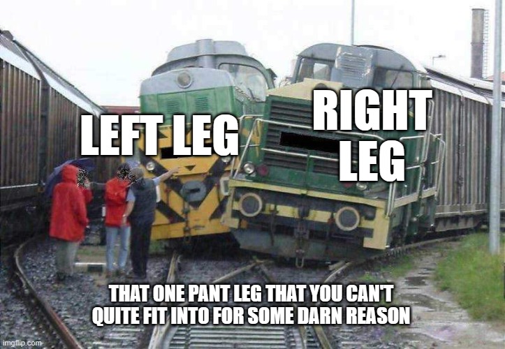 Tryin' to put pants on, like... | LEFT LEG; RIGHT LEG; THAT ONE PANT LEG THAT YOU CAN'T QUITE FIT INTO FOR SOME DARN REASON | image tagged in two trains one way,shunter,train,trainspotting,railfanning | made w/ Imgflip meme maker