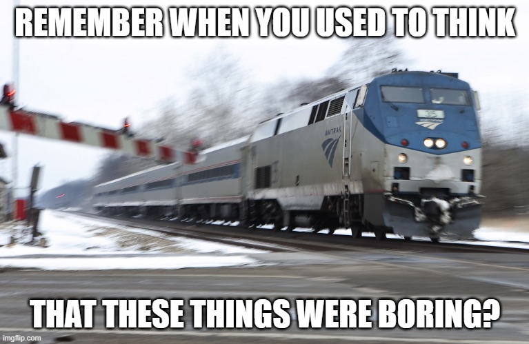 SC-44's, be like... | REMEMBER WHEN YOU USED TO THINK; THAT THESE THINGS WERE BORING? | image tagged in fast amtrak,train,railfan,railroad,sc-44,p42dc | made w/ Imgflip meme maker