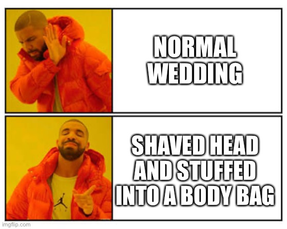 Spartan weddings |  NORMAL WEDDING; SHAVED HEAD AND STUFFED INTO A BODY BAG | image tagged in no - yes | made w/ Imgflip meme maker