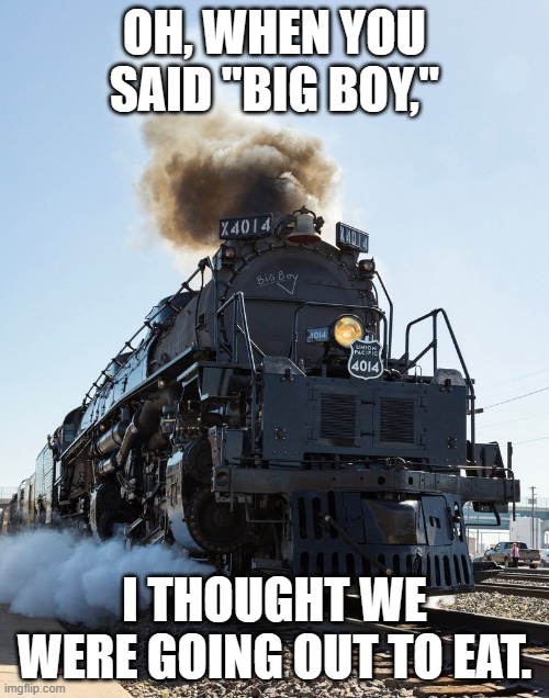 We're a great big burger railroad. | OH, WHEN YOU SAID "BIG BOY,"; I THOUGHT WE WERE GOING OUT TO EAT. | image tagged in train,big boy,4-8-8-4,union pacific,railfan,foamer | made w/ Imgflip meme maker