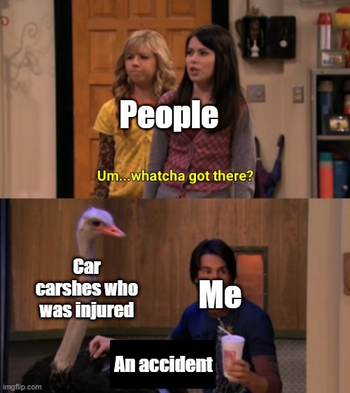 Who's an injured accident when you crash them? | People; Car carshes who was injured; Me; An accident | image tagged in whatcha got there,memes | made w/ Imgflip meme maker