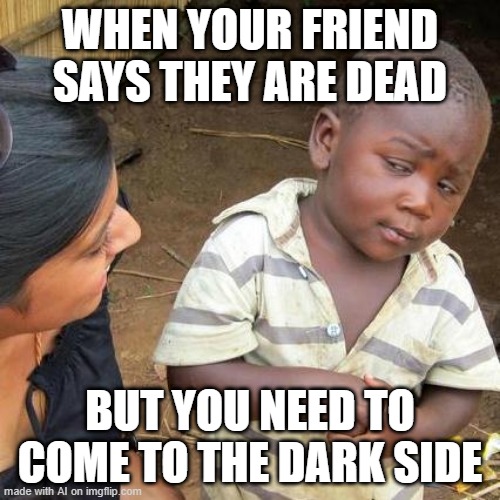 Third World Skeptical Kid Meme | WHEN YOUR FRIEND SAYS THEY ARE DEAD; BUT YOU NEED TO COME TO THE DARK SIDE | image tagged in memes,third world skeptical kid | made w/ Imgflip meme maker