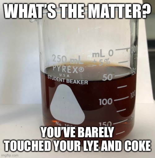 Burns so good | WHAT’S THE MATTER? YOU’VE BARELY TOUCHED YOUR LYE AND COKE | image tagged in funny memes,chemistry | made w/ Imgflip meme maker