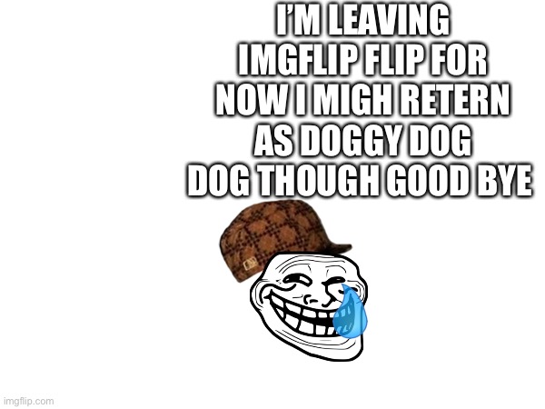 Fishyfishfish’s last meme in comments | I’M LEAVING IMGFLIP FLIP FOR NOW I MIGH RETERN AS DOGGY DOG DOG THOUGH GOOD BYE | image tagged in goodbye,live and let die,fishyfishfish says goodbye | made w/ Imgflip meme maker