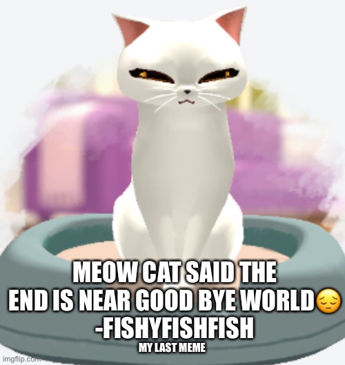 interesting |  MEOW CAT SAID THE END IS NEAR GOOD BYE WORLD😔
-FISHYFISHFISH; MY LAST MEME | image tagged in interesting,my last meme,fishyfishfish says goodbye,forever,until doggydogdog | made w/ Imgflip meme maker