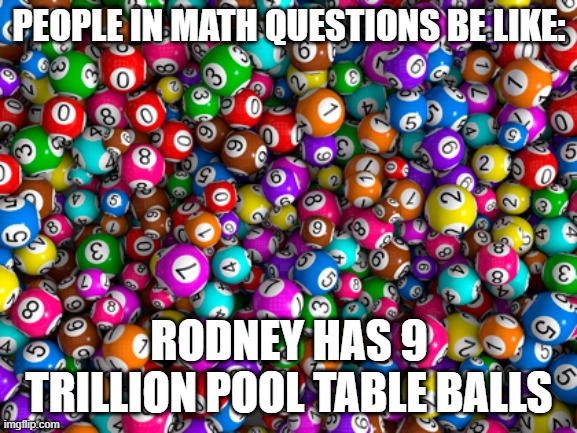 This is so TRUE |  PEOPLE IN MATH QUESTIONS BE LIKE:; RODNEY HAS 9 TRILLION POOL TABLE BALLS | image tagged in relatable,math,pool,so true,bruh | made w/ Imgflip meme maker