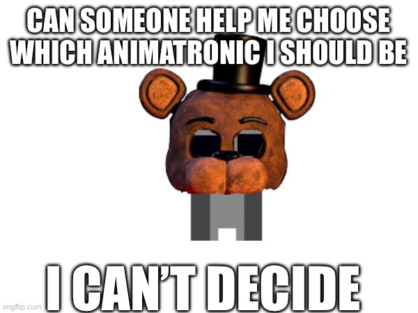 I need help | CAN SOMEONE HELP ME CHOOSE WHICH ANIMATRONIC I SHOULD BE; I CAN’T DECIDE | image tagged in fnaf,username | made w/ Imgflip meme maker