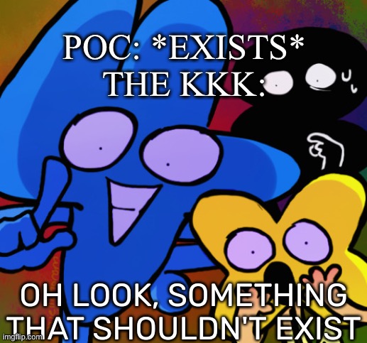 Oh look, something that shouldn't exist | POC: *EXISTS*
THE KKK: | image tagged in oh look something that shouldn't exist | made w/ Imgflip meme maker