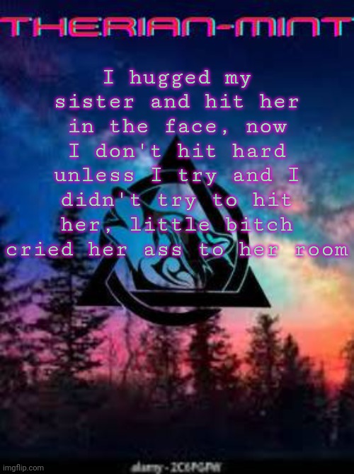 Therian | I hugged my sister and hit her in the face, now I don't hit hard unless I try and I didn't try to hit her, little bitch cried her ass to her room | image tagged in therian | made w/ Imgflip meme maker