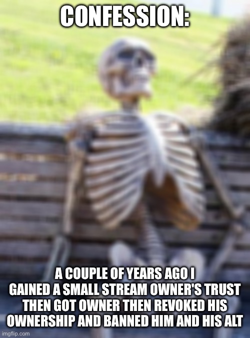 Confession | CONFESSION:; A COUPLE OF YEARS AGO I GAINED A SMALL STREAM OWNER'S TRUST THEN GOT OWNER THEN REVOKED HIS OWNERSHIP AND BANNED HIM AND HIS ALT | image tagged in memes,waiting skeleton | made w/ Imgflip meme maker