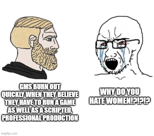 An RPG artist provided his opinion of Ginny Di's burnout. The responses are deranged. | GMS BURN OUT QUICKLY WHEN THEY BELIEVE THEY HAVE TO RUN A GAME AS WELL AS A SCRIPTED, PROFESSIONAL PRODUCTION; WHY DO YOU HATE WOMEN!?!?!? | image tagged in chad vs wojak backwards | made w/ Imgflip meme maker