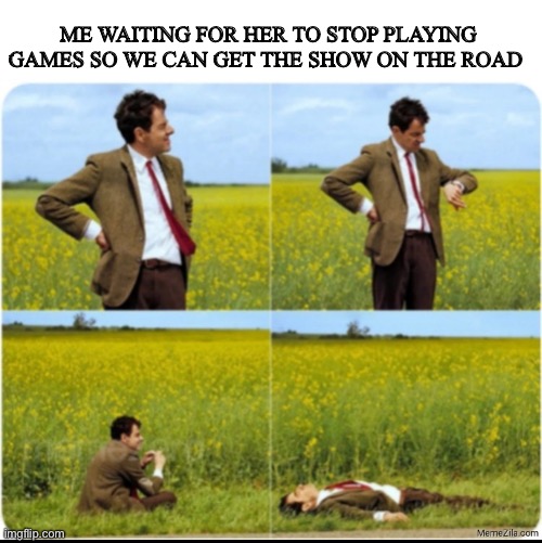 ME WAITING FOR HER TO STOP PLAYING GAMES SO WE CAN GET THE SHOW ON THE ROAD | image tagged in man problems | made w/ Imgflip meme maker