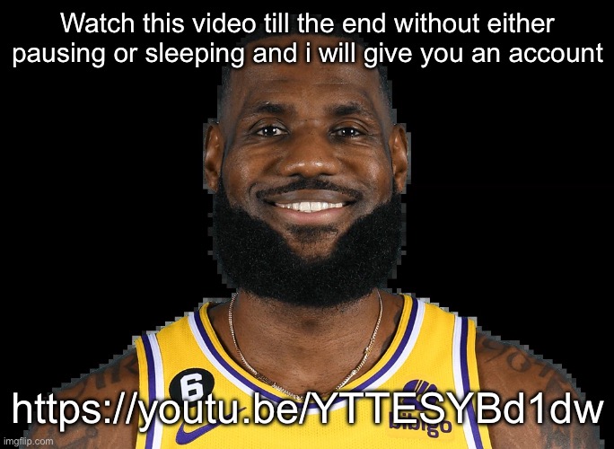 Lebron Jame | Watch this video till the end without either pausing or sleeping and i will give you an account; https://youtu.be/YTTESYBd1dw | image tagged in lebron jame | made w/ Imgflip meme maker