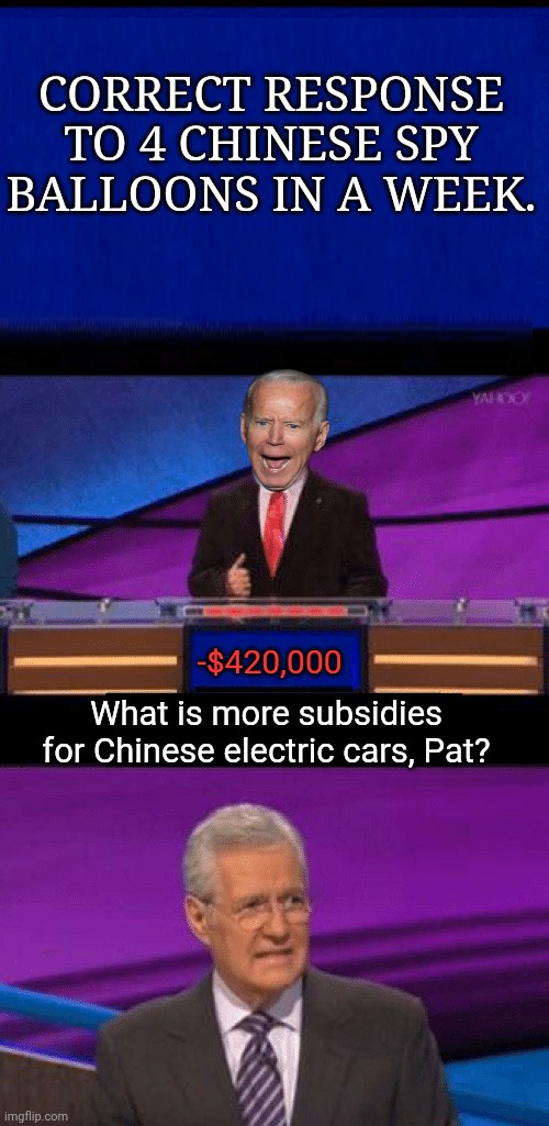 Bast presidant ov awll tyme! | CORRECT RESPONSE TO 4 CHINESE SPY BALLOONS IN A WEEK. -$420,000; What is more subsidies for Chinese electric cars, Pat? | image tagged in stop,sucking,chinas,elbow,nwo | made w/ Imgflip meme maker