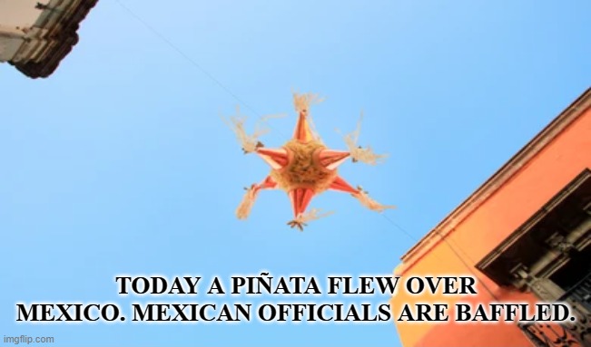 Mexico's Balloon | TODAY A PIÑATA FLEW OVER MEXICO. MEXICAN OFFICIALS ARE BAFFLED. | image tagged in balloon,spy,ufo,airspace,mexico,pinata | made w/ Imgflip meme maker