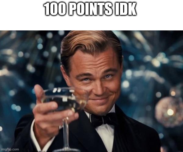 Leonardo Dicaprio Cheers Meme | 100 POINTS IDK | image tagged in memes,leonardo dicaprio cheers | made w/ Imgflip meme maker