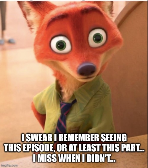 nick wilde big eyes | I SWEAR I REMEMBER SEEING THIS EPISODE, OR AT LEAST THIS PART...
I MISS WHEN I DIDN'T... | image tagged in nick wilde big eyes | made w/ Imgflip meme maker