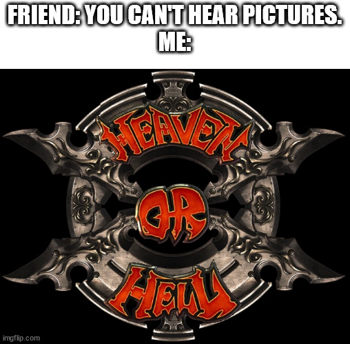 loud and clear | FRIEND: YOU CAN'T HEAR PICTURES.
ME: | image tagged in you can't hear pictures,guilty gear,heaven or hell,duel 1,let's rock | made w/ Imgflip meme maker