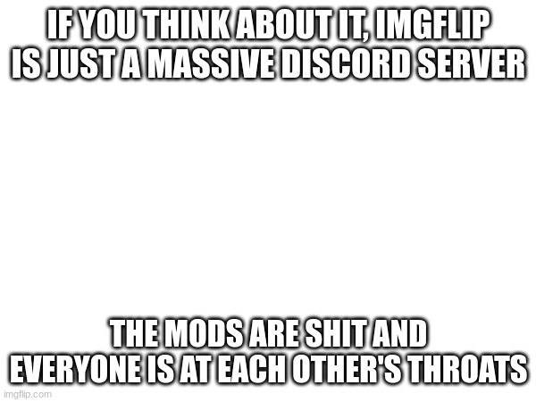 IF YOU THINK ABOUT IT, IMGFLIP IS JUST A MASSIVE DISCORD SERVER; THE MODS ARE SHIT AND EVERYONE IS AT EACH OTHER'S THROATS | made w/ Imgflip meme maker