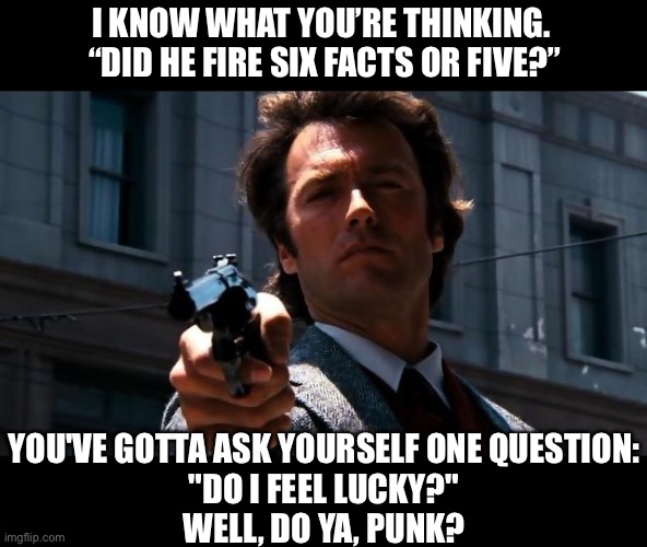 Do you feel lucky? | I KNOW WHAT YOU’RE THINKING.  “DID HE FIRE SIX FACTS OR FIVE?” YOU'VE GOTTA ASK YOURSELF ONE QUESTION:
 "DO I FEEL LUCKY?" 
WELL, DO YA, PUN | image tagged in do you feel lucky | made w/ Imgflip meme maker