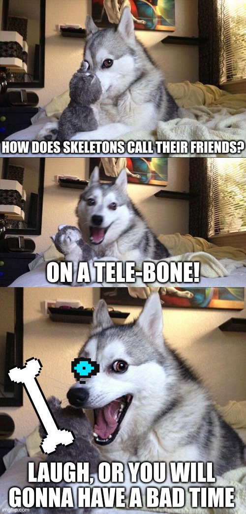 Yea, he is still waiting for you to get his joke. | HOW DOES SKELETONS CALL THEIR FRIENDS? ON A TELE-BONE! LAUGH, OR YOU WILL GONNA HAVE A BAD TIME | image tagged in memes,bad pun dog | made w/ Imgflip meme maker