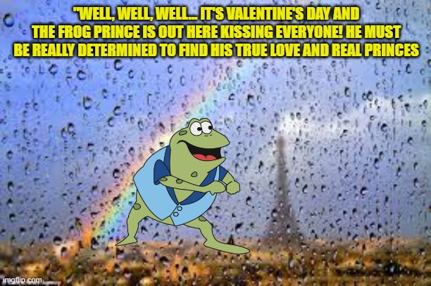 "WELL, WELL, WELL... IT'S VALENTINE'S DAY AND THE FROG PRINCE IS OUT HERE KISSING EVERYONE! HE MUST BE REALLY DETERMINED TO FIND HIS TRUE LOVE AND REAL PRINCES | made w/ Imgflip meme maker