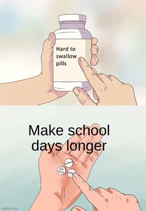 This is too true | Make school days longer | image tagged in memes,hard to swallow pills,sotrue | made w/ Imgflip meme maker
