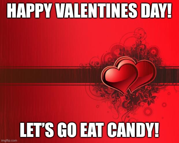 Happy Valentines Day. Also as a valentine, every person that comments gets a follow | HAPPY VALENTINES DAY! LET’S GO EAT CANDY! | image tagged in valentines day | made w/ Imgflip meme maker