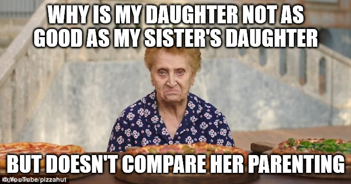 Nonna Meme | WHY IS MY DAUGHTER NOT AS GOOD AS MY SISTER'S DAUGHTER; BUT DOESN'T COMPARE HER PARENTING | image tagged in old italian lady,italian nonna meme,nonna meme,nonna memes,italy,italian meme | made w/ Imgflip meme maker