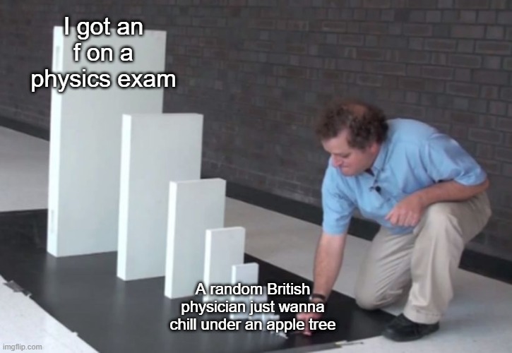 i'm talking about isaac newton | I got an f on a physics exam; A random British physician just wanna chill under an apple tree | image tagged in domino effect | made w/ Imgflip meme maker
