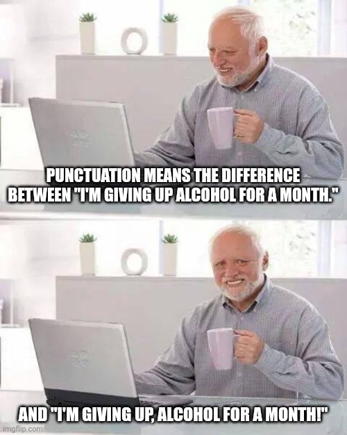 The latter sounds more appealing | PUNCTUATION MEANS THE DIFFERENCE BETWEEN "I'M GIVING UP ALCOHOL FOR A MONTH."; AND "I'M GIVING UP, ALCOHOL FOR A MONTH!" | image tagged in memes,hide the pain harold,fun,punctuation | made w/ Imgflip meme maker