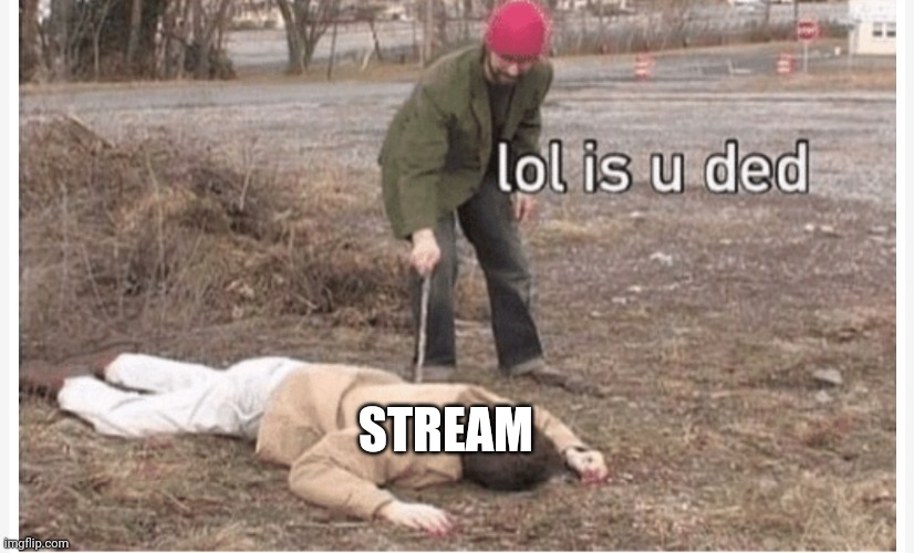 Lol is u ded | STREAM | image tagged in lol is u ded | made w/ Imgflip meme maker