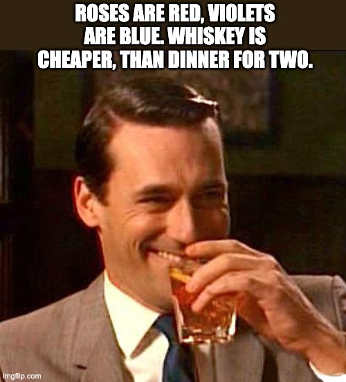 Sentimental fool | ROSES ARE RED, VIOLETS ARE BLUE. WHISKEY IS CHEAPER, THAN DINNER FOR TWO. | image tagged in drink,dad joke | made w/ Imgflip meme maker