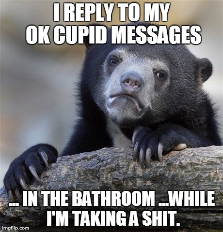 Confession Bear | I REPLY TO MY OK CUPID MESSAGES ... IN THE BATHROOM
...WHILE I'M TAKING A SHIT. | image tagged in memes,confession bear | made w/ Imgflip meme maker