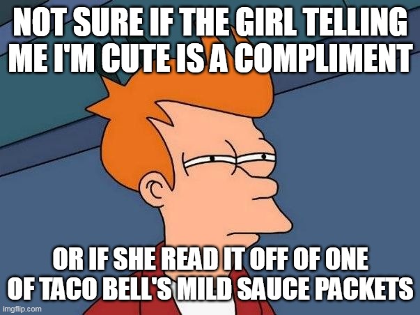 Not sure if- fry | NOT SURE IF THE GIRL TELLING ME I'M CUTE IS A COMPLIMENT; OR IF SHE READ IT OFF OF ONE OF TACO BELL'S MILD SAUCE PACKETS | image tagged in not sure if- fry,meme,memes,funny | made w/ Imgflip meme maker