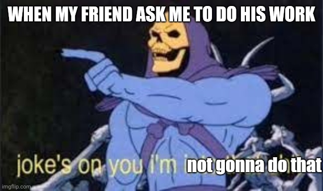 Jokes on you im into that shit | WHEN MY FRIEND ASK ME TO DO HIS WORK; not gonna do that | image tagged in jokes on you im into that shit | made w/ Imgflip meme maker