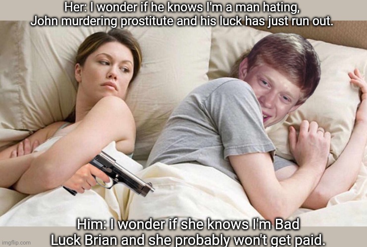 Scores with prostitute who is a psychopathic murderer | Her: I wonder if he knows I'm a man hating, John murdering prostitute and his luck has just run out. Him: I wonder if she knows I'm Bad Luck Brian and she probably won't get paid. | image tagged in badluckbrian,i bet he's thinking about other women,prostitute,murder | made w/ Imgflip meme maker