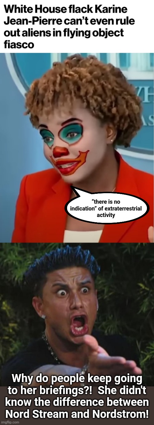 She's a diversity hire working as a professional idiot | “there is no indication” of extraterrestrial
activity; Why do people keep going to her briefings?!  She didn't
know the difference between
Nord Stream and Nordstrom! | image tagged in clown karine,memes,dj pauly d,china,balloon,democrats | made w/ Imgflip meme maker