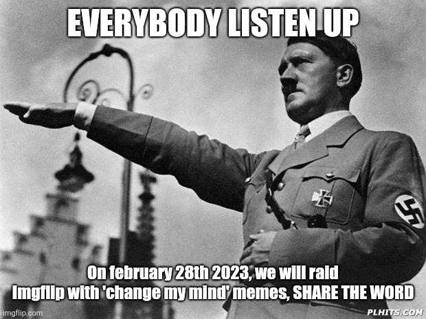 Share the word | EVERYBODY LISTEN UP; On february 28th 2023, we will raid Imgflip with 'change my mind' memes, SHARE THE WORD | image tagged in hitler | made w/ Imgflip meme maker