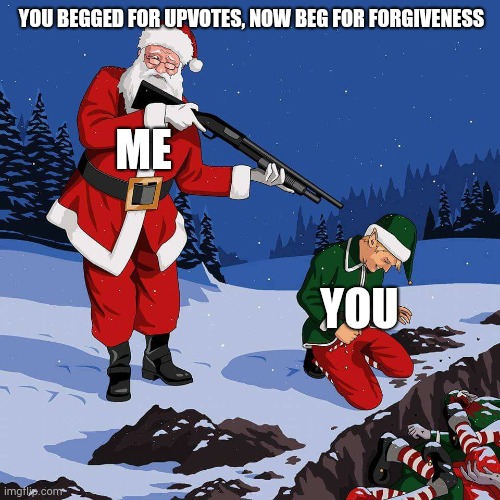 Santa Shooting Elf | YOU BEGGED FOR UPVOTES, NOW BEG FOR FORGIVENESS ME YOU | image tagged in santa shooting elf | made w/ Imgflip meme maker