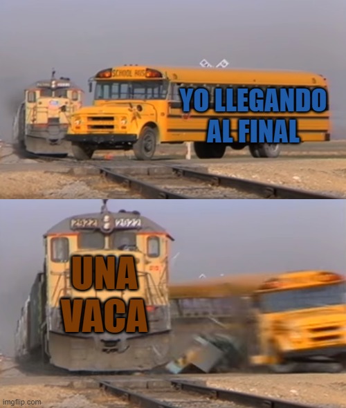 A train hitting a school bus | YO LLEGANDO AL FINAL; UNA VACA | image tagged in a train hitting a school bus | made w/ Imgflip meme maker