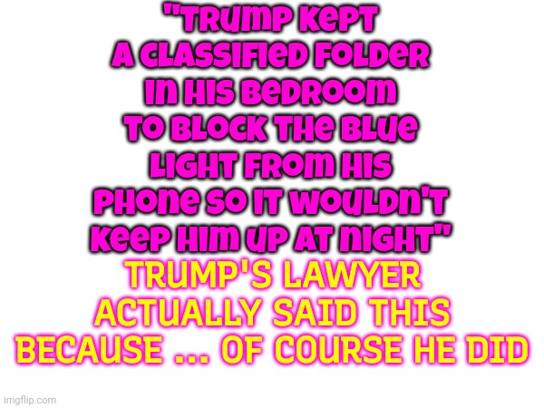 Our Collective IQ Is Dropping And We Aren't At Our Finest | "Trump kept a classified folder in his bedroom to block the blue light from his phone so it wouldn't keep him up at night"; TRUMP'S LAWYER ACTUALLY SAID THIS BECAUSE ... OF COURSE HE DID | image tagged in memes,special kind of stupid,ignorance is no excuse,read more history,trump is a moron,donald trump is an idiot | made w/ Imgflip meme maker