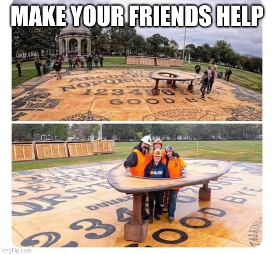 MAKE YOUR FRIENDS HELP | made w/ Imgflip meme maker