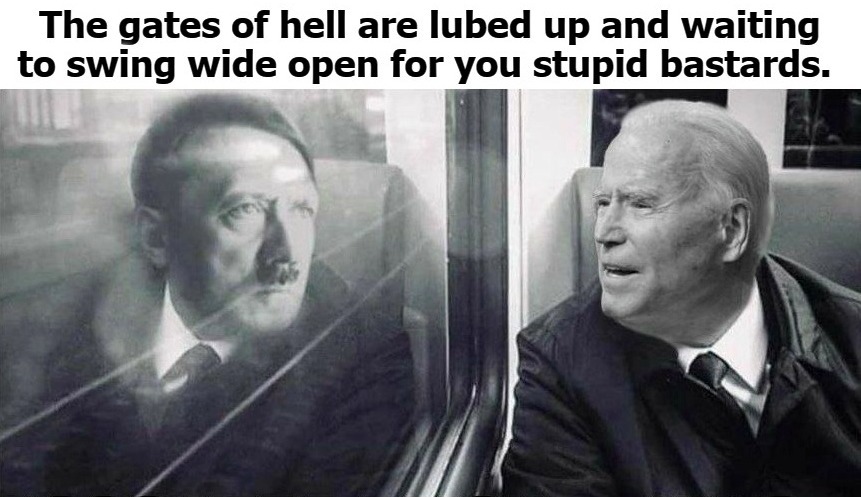 The gates of hell are lubed up and waiting to swing wide open for you stupid bastards. | image tagged in adolf hitler,pedohitler,creepy joe biden,sad joe biden,joe biden worries,the gates of hell | made w/ Imgflip meme maker