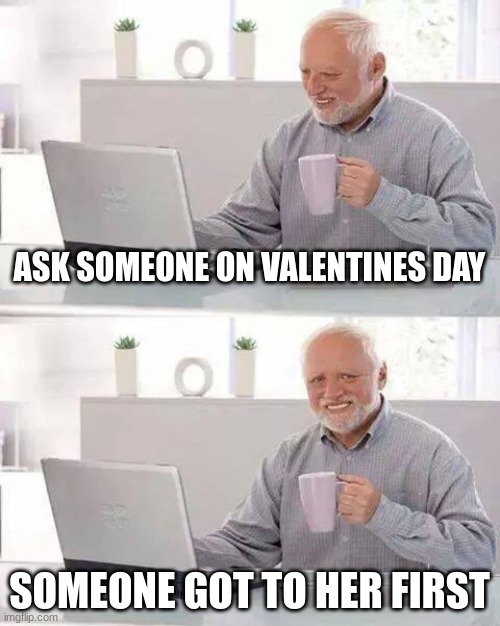 Hide the Pain Harold Meme | ASK SOMEONE ON VALENTINES DAY; SOMEONE GOT TO HER FIRST | image tagged in memes,hide the pain harold | made w/ Imgflip meme maker