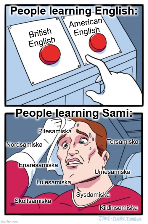 Trying to learn Sami | People learning English:; American English; British English; People learning Sami:; Pitesamiska; Tersamiska; Nordsamiska; Enaresamiska; Umesamiska; Lulesamiska; Sysdamiska; Skoltsamiska; Kildinsamiska | image tagged in memes,two buttons,samiska,sami,sapmi | made w/ Imgflip meme maker