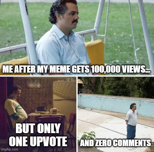 Sad Pablo Escobar | ME AFTER MY MEME GETS 100,000 VIEWS... BUT ONLY ONE UPVOTE; AND ZERO COMMENTS | image tagged in memes,sad pablo escobar,one upvote,sadness,zero comments,100000 views | made w/ Imgflip meme maker